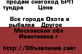продам снегоход БРП тундра 550 › Цена ­ 450 000 - Все города Охота и рыбалка » Другое   . Московская обл.,Ивантеевка г.
